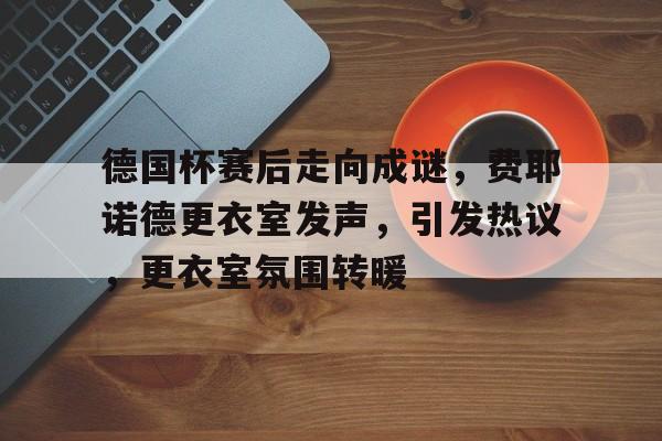 星空体育网页版入口-德国杯赛后走向成谜，费耶诺德更衣室发声，引发热议，更衣室氛围转暖的简单介绍