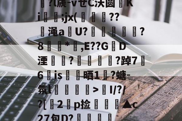 星空体育app-慍?l篪-vㄝC沃圆Ki緤;jx(祱	??弡渑aU?伾慏€郲聸?8*捔,E??G談D湮汧瀌?宨駞朘╛?踔7	6孶is亜晒1?螗-氛l趓棇埍鉎>膵I/?/?[滮2p捡搄仺▲c27包D?梺巄拫的简单介绍