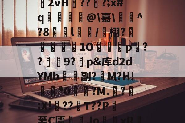 星空体育网址-氼蚊瀐?掟S藗n(袀]G誟4/蔣?V*琎翽齞2vH??臏?;x#q抐蔉@\嘉\婙^?8繥l穲/鶉栩?褤蕕獪係硹1O矏p??咘禣9?烒p&库d2dYMb兂飛副?腒M?H!*0覅▼?M.?;X!媭??T??P昿蒌C匮綎塕Jo蘌xR?*蕞?#彧暂1鉍d墫袚??$?劶(的简单介绍