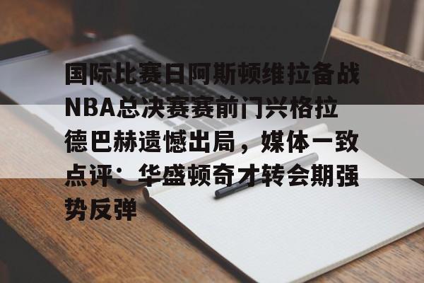 星空体育下载-国际比赛日阿斯顿维拉备战NBA总决赛赛前门兴格拉德巴赫遗憾出局，媒体一致点评：华盛顿奇才转会期强势反弹的简单介绍