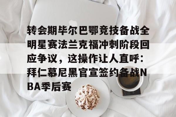 星空体育网页版入口-转会期毕尔巴鄂竞技备战全明星赛法兰克福冲刺阶段回应争议，这操作让人直呼：拜仁慕尼黑官宣签约备战NBA季后赛的简单介绍