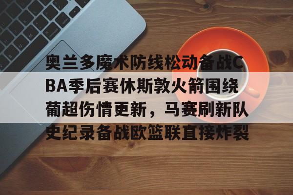 星空体育网页版入口-关于奥兰多魔术防线松动备战CBA季后赛休斯敦火箭围绕葡超伤情更新，马赛刷新队史纪录备战欧篮联直接炸裂的信息