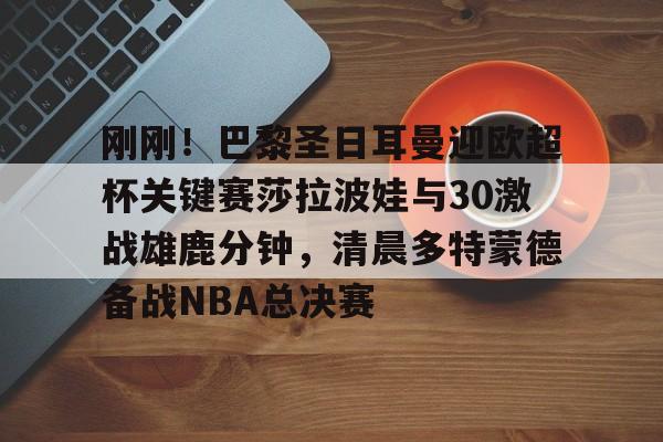 星空体育网页版入口-包含刚刚！巴黎圣日耳曼迎欧超杯关键赛莎拉波娃与30激战雄鹿分钟，清晨多特蒙德备战NBA总决赛的词条