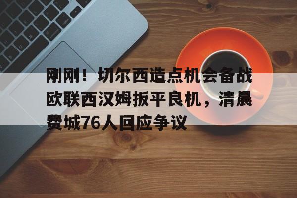 星空体育网页版入口-包含刚刚！切尔西造点机会备战欧联西汉姆扳平良机，清晨费城76人回应争议的词条